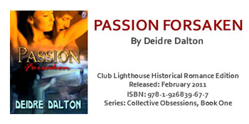 "Passion Forsaken" by Deborah O'Toole writing as Deidre Dalton is now available from Amazon.Com (Kindle) and Club Lighthouse Publishing.